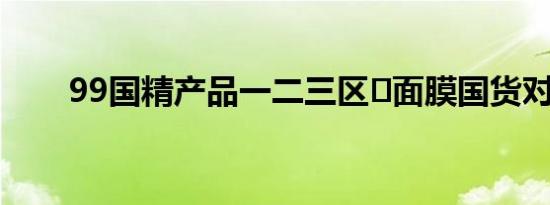 99国精产品一二三区​面膜国货对比
